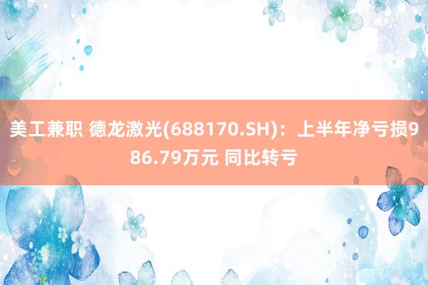 美工兼职 德龙激光(688170.SH)：上半年净亏损986.79万元 同比转亏