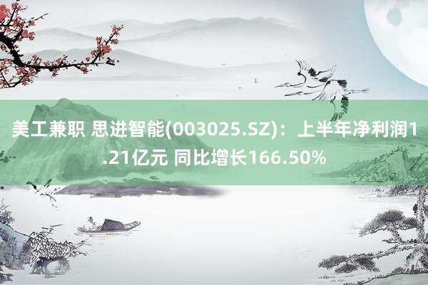 美工兼职 思进智能(003025.SZ)：上半年净利润1.21亿元 同比增长166.50%